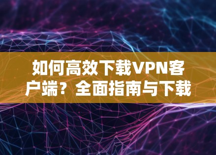 如何高效下载VPN客户端?全面指南与下载链接 如何高效下载VPN客户端?全面指南与下载链接