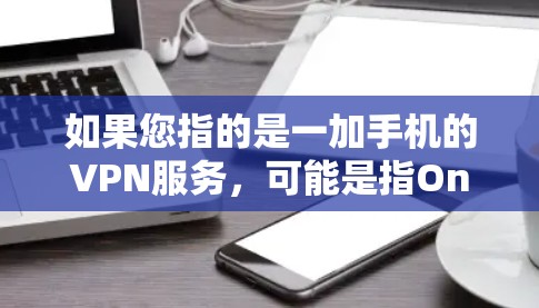 如果您指的是一加手机的VPN服务,可能是指OneMax(OneMax手机)的VPN服务。OneMax手机在218年推出了专门的VPN服务OneMaxVPN,旨在为OneMax用户提供安全的VPN连接 如果您指的是一加手机的VPN服务,可能是指OneMax(OneMax手机)的VPN服务。OneMax手机在218年推出了专门的VPN服务OneMaxVPN,旨在为OneMax用户提供安全的VPN连接