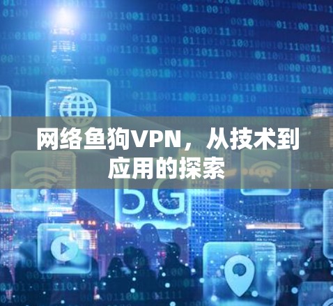 网络鱼狗VPN,从技术到应用的探索 网络鱼狗VPN,从技术到应用的探索