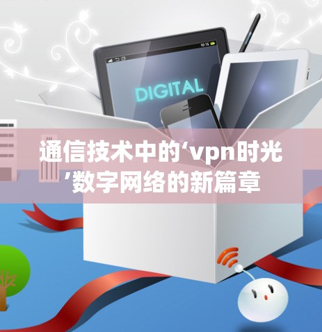 通信技术中的‘vpn时光’数字网络的新篇章 通信技术中的‘vpn时光’数字网络的新篇章