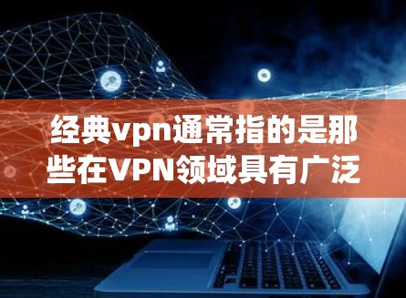 经典vpn通常指的是那些在VPN领域具有广泛认可和认可度的软件或工具。这些软件通常被推荐用于安全、可靠和高效的VPN服务。以下是一些可能属于经典vpn的软件或工具 经典vpn通常指的是那些在VPN领域具有广泛认可和认可度的软件或工具。这些软件通常被推荐用于安全、可靠和高效的VPN服务。以下是一些可能属于经典vpn的软件或工具