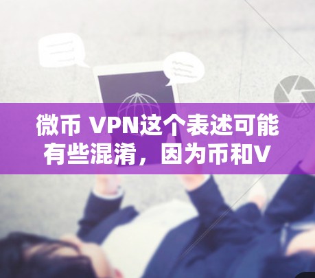 微币 VPN这个表述可能有些混淆,因为币和VPN是两个不同的概念。币是一种加密货币,而VPN是用于网络安全的技术。如果要结合这两个词,可能需要更多的上下文来明确其含义 微币 VPN这个表述可能有些混淆,因为币和VPN是两个不同的概念。币是一种加密货币,而VPN是用于网络安全的技术。如果要结合这两个词,可能需要更多的上下文来明确其含义