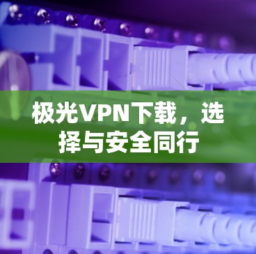 极光VPN下载,选择与安全同行 极光VPN下载,选择与安全同行