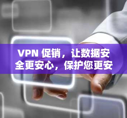 VPN 促销，让数据安全更安心，保护您更安全的在线世界