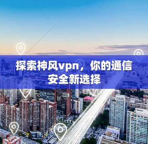 探索神风vpn，你的通信安全新选择