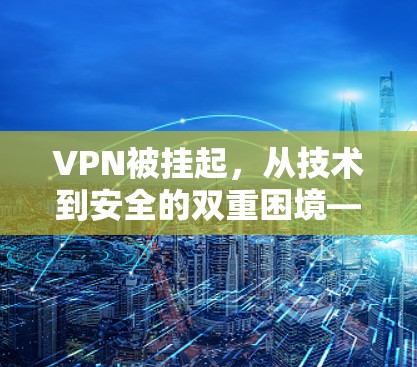 VPN被挂起，从技术到安全的双重困境—通信工程师的思考与建议