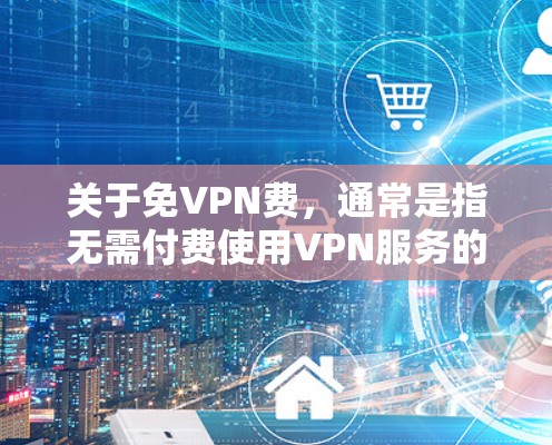 关于免VPN费，通常是指无需付费使用VPN服务的选项。然而，实际上，VPN服务通常需要一定的费用，这包括账户注册、会员费以及在线使用的时间成本。如果你希望尝试使用免费的VPN服务，可以考虑以下几点