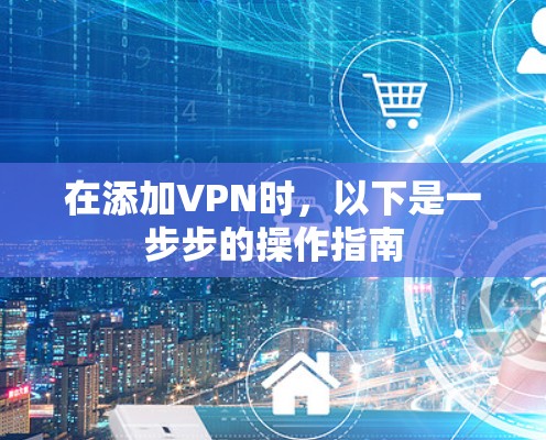 在添加VPN时，以下是一步步的操作指南