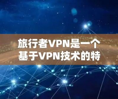 旅行者VPN是一个基于VPN技术的特殊服务，旨在为旅行者提供安全的VPN连接。以下是对旅行者VPN的详细指南