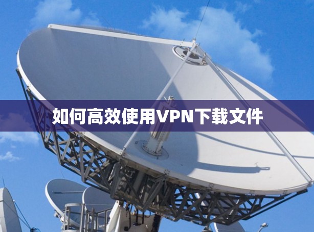 如何高效使用VPN下载文件