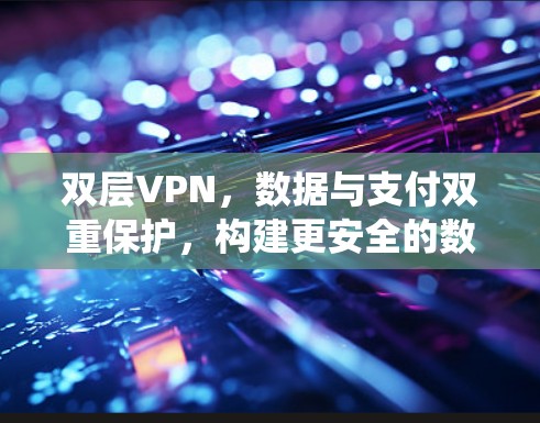 双层VPN，数据与支付双重保护，构建更安全的数字生态系统