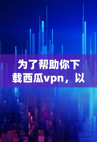 为了帮助你下载西瓜vpn，以下是一些步骤的指南