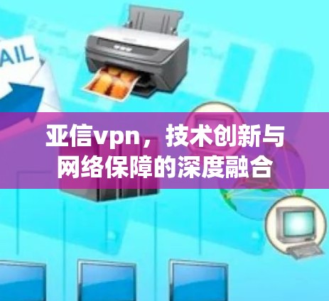 亚信vpn，技术创新与网络保障的深度融合