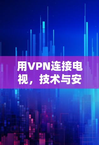 用VPN连接电视，技术与安全的完美结合