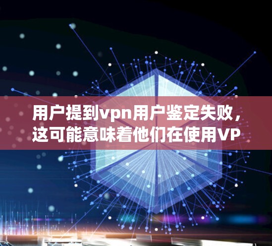 用户提到vpn用户鉴定失败，这可能意味着他们在使用VPN服务时遇到了鉴定失败的问题。鉴定失败通常指的是VPN服务器无法正常访问用户，或者服务器被封停，导致用户无法上网。以下是可能的原因和解决方法