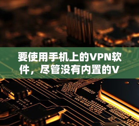 要使用手机上的VPN软件，尽管没有内置的VPN应用，但可以通过以下步骤进行操作