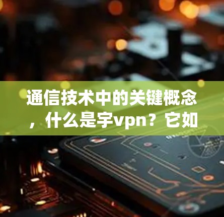 通信技术中的关键概念，什么是宇vpn？它如何影响您的网络？