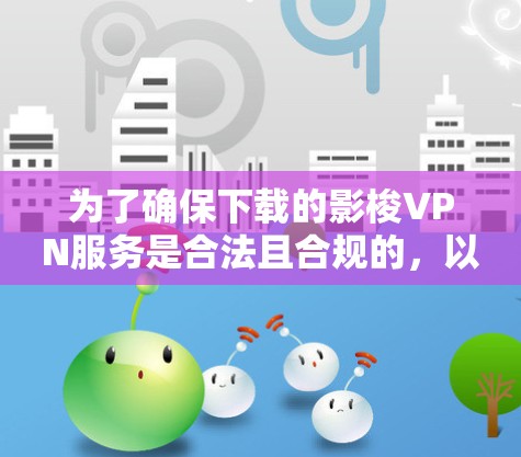 为了确保下载的影梭VPN服务是合法且合规的，以下是一些关键步骤和注意事项