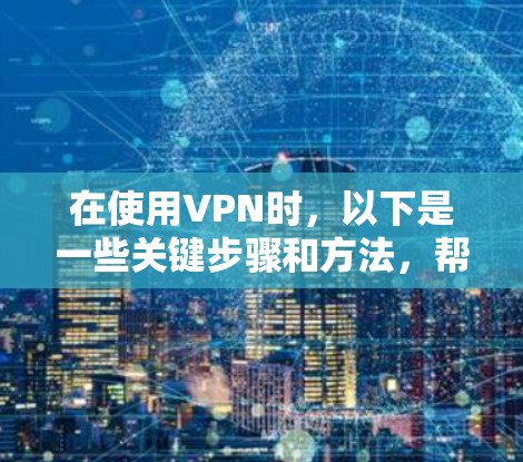 在使用VPN时，以下是一些关键步骤和方法，帮助你更好地访问网络