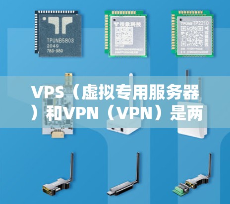 VPS（虚拟专用服务器）和VPN（VPN）是两个不同的技术概念，主要用于不同领域，但也有部分相似之处。以下是对它们的详细区别