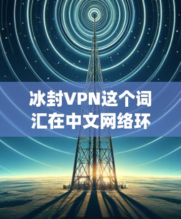 冰封VPN这个词汇在中文网络环境中并不是一个常见词汇，可能是某个特定游戏、app 或社交媒体上的用词。如果你指的是某个特定的应用或游戏，可能需要提供更多上下文信息以便更准确地解答