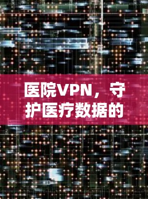 医院VPN，守护医疗数据的未来密码