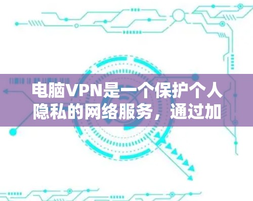 电脑VPN是一个保护个人隐私的网络服务，通过加密连接电脑和服务器，防止数据泄露。以下是一步步的指南，帮助你安全使用电脑VPN