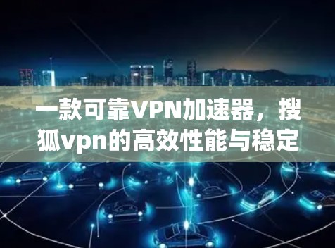 一款可靠VPN加速器，搜狐vpn的高效性能与稳定体验