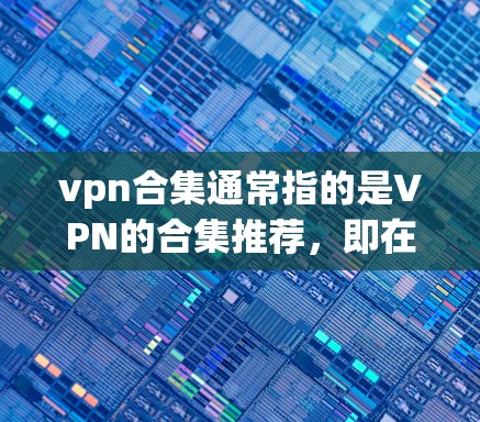vpn合集通常指的是VPN的合集推荐，即在VPN软件中查找并下载的合集。合集通常是指多个视频或音频文件的集合，供用户方便地观看或下载