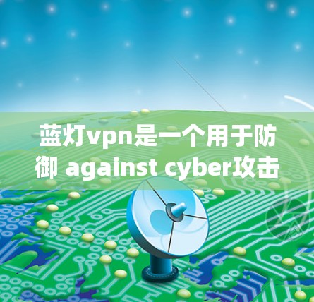 蓝灯vpn是一个用于防御 against cyber攻击的软件，下载和安装需要耐心和细心。以下是一个系统化的指南，帮助您安全地使用蓝灯vpn