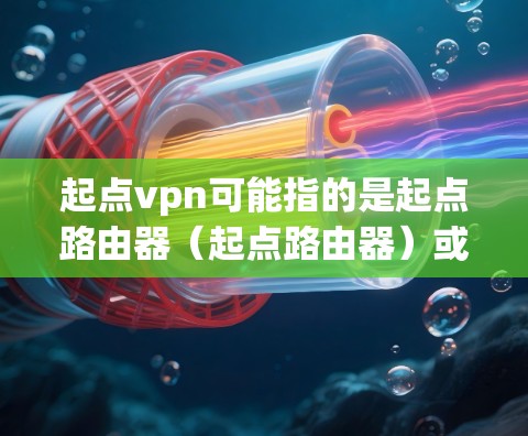 起点vpn可能指的是起点路由器（起点路由器）或者是一个特定的软件包层服务（P2P）以下是一些可能的解释和帮助