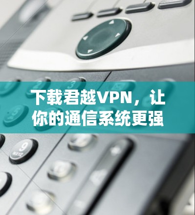 下载君越VPN,让你的通信系统更强大! 下载君越VPN,让你的通信系统更强大!