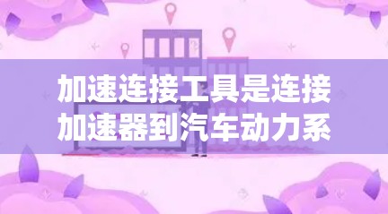 加速连接工具是连接加速器到汽车动力系统的必需设备，主要用于加速器的固定和控制。以下是关于加速连接工具的详细说明