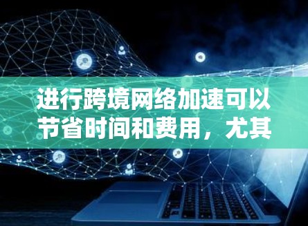 进行跨境网络加速可以节省时间和费用，尤其是在跨国使用的情况下。以下是一步步的指南，帮助您顺利完成这一过程