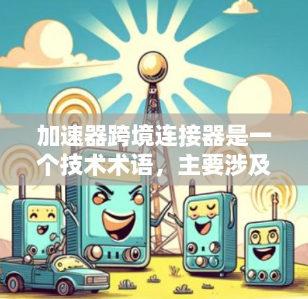 加速器跨境连接器是一个技术术语，主要涉及网络加速和跨区域网络连接。以下是关于该术语的详细分析