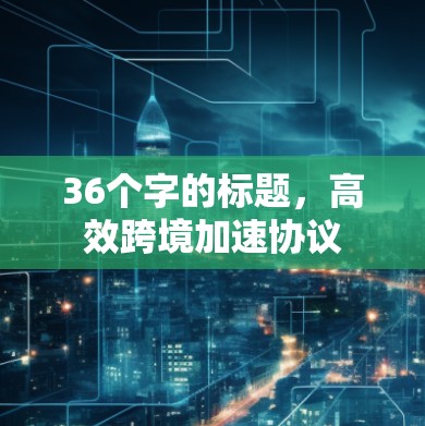 36个字的标题，高效跨境加速协议