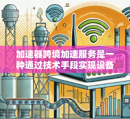 加速器跨境加速服务是一种通过技术手段实现设备间快速数据传输的服务，适用于不同国家或地区的设备。以下是对该服务的详细分析和总结