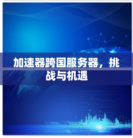 加速器跨国服务器，挑战与机遇