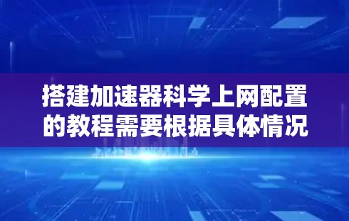 搭建加速器科学上网配置的教程需要根据具体情况而定，以下是一个清晰的步骤指南