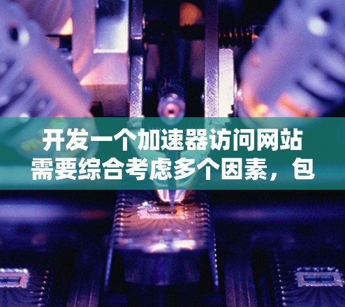 开发一个加速器访问网站需要综合考虑多个因素，包括目标网站的类型、加速器的选择、配置参数的优化、安全性和性能评估。以下是一个详细且结构化的步骤指南