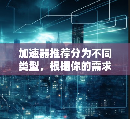 加速器推荐分为不同类型，根据你的需求和设备类型来选择