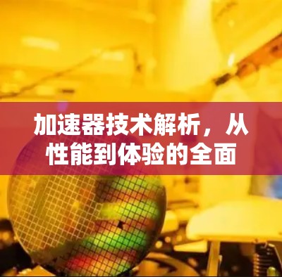 加速器技术解析，从性能到体验的全面解析