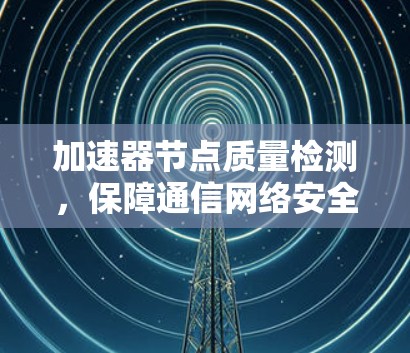 加速器节点质量检测，保障通信网络安全与效率的关键
