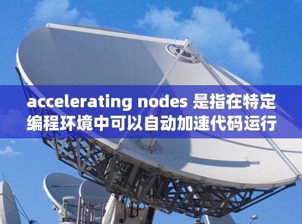 accelerating nodes 是指在特定编程环境中可以自动加速代码运行的平台或工具，这些平台通常支持特定的加速器。以下是推荐的 accelerating nodes 平台及其加速器，供参考