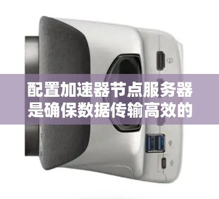 配置加速器节点服务器是确保数据传输高效的重要步骤。以下是一些关键点和步骤，帮助您成功配置加速器节点服务器