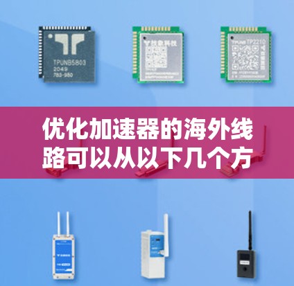 优化加速器的海外线路可以从以下几个方面入手，确保其在不同网络环境下的最佳性能
