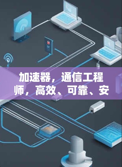 加速器,通信工程师,高效、可靠、安全的加速器解决方案 加速器,通信工程师,高效、可靠、安全的加速器解决方案