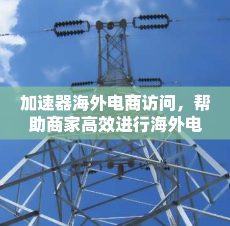 加速器海外电商访问,帮助商家高效进行海外电商访问 加速器海外电商访问,帮助商家高效进行海外电商访问