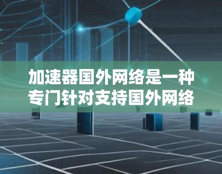 加速器国外网络是一种专门针对支持国外网络设备的加速器，这些设备通常支持美国、英国等国家的特定网络接口。以下是关于加速器国外网络的详细分析