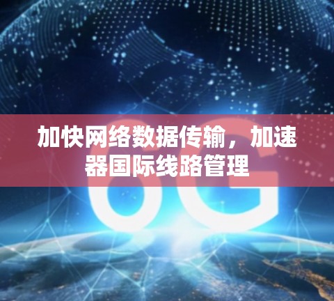 加快网络数据传输，加速器国际线路管理